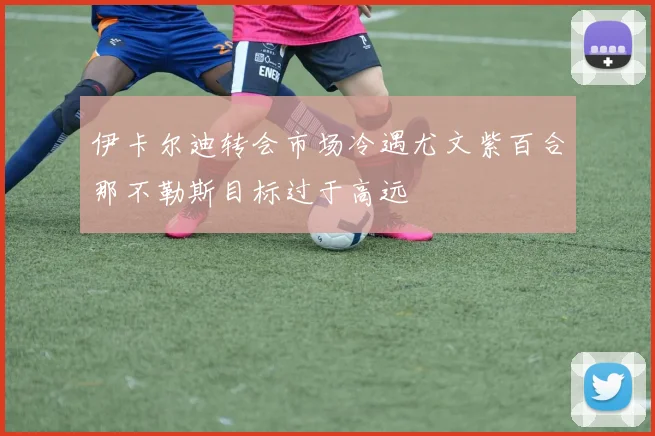 伊卡尔迪转会市场冷遇尤文紫百合那不勒斯目标过于高远