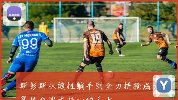 斯彭斯从随性躺平到全力拼抢成为图赫尔战术核心的斗士
