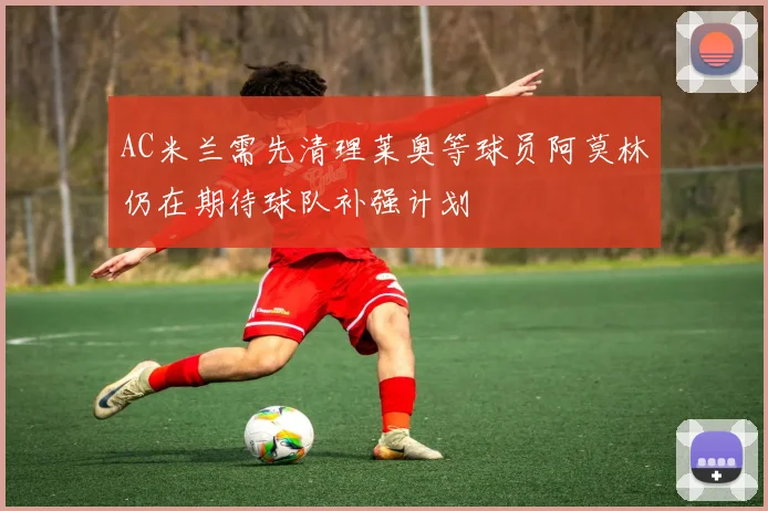 AC米兰需先清理莱奥等球员阿莫林仍在期待球队补强计划