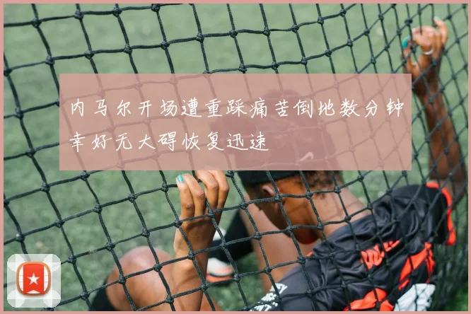 内马尔开场遭重踩痛苦倒地数分钟幸好无大碍恢复迅速