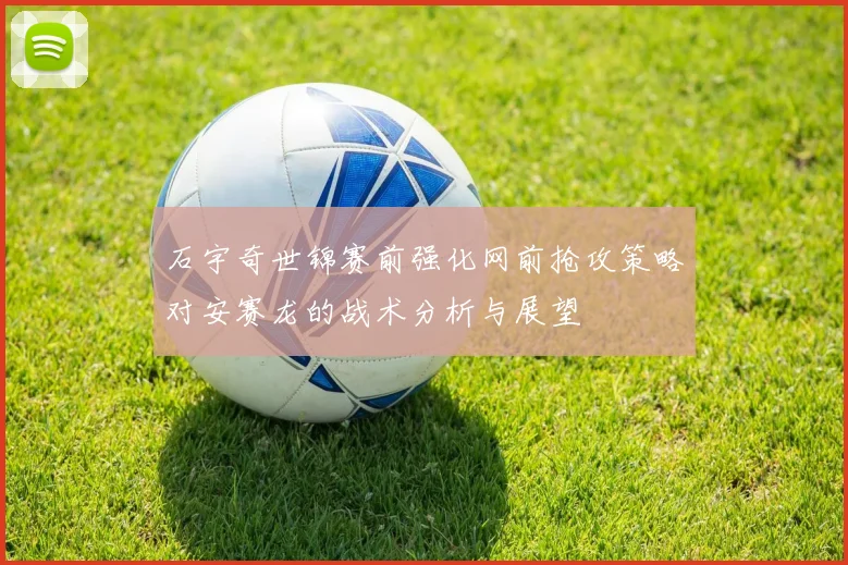 石宇奇世锦赛前强化网前抢攻策略对安赛龙的战术分析与展望
