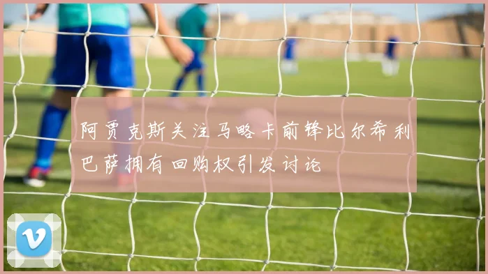 阿贾克斯关注马略卡前锋比尔希利巴萨拥有回购权引发讨论
