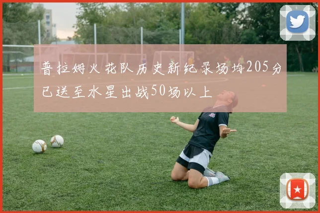 普拉姆火花队历史新纪录场均205分已送至水星出战50场以上