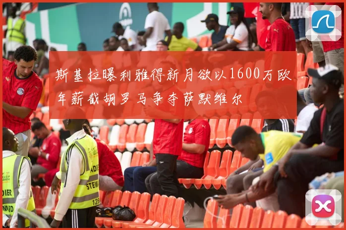 斯基拉曝利雅得新月欲以1600万欧年薪截胡罗马争夺萨默维尔