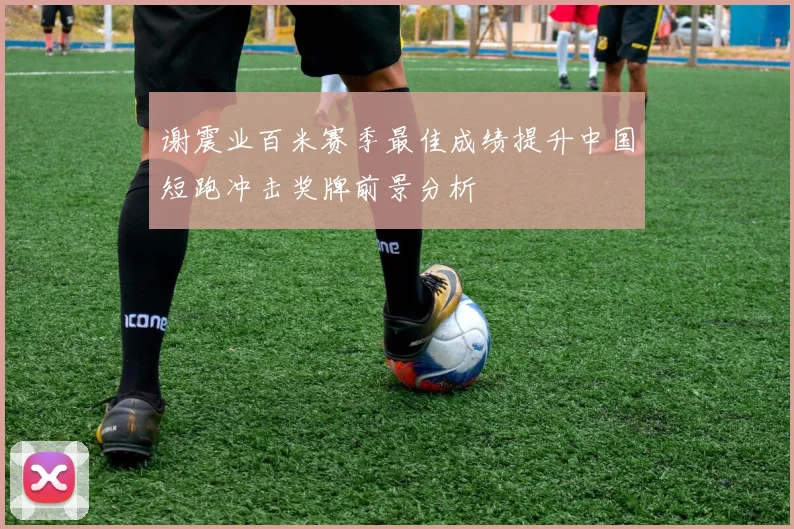 谢震业百米赛季最佳成绩提升中国短跑冲击奖牌前景分析