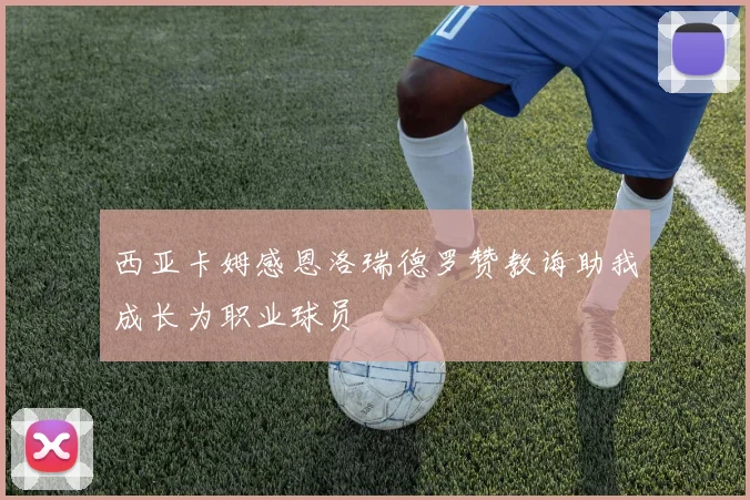 西亚卡姆感恩洛瑞德罗赞教诲助我成长为职业球员