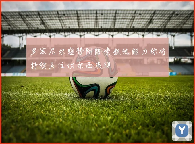 罗塞尼尔盛赞阿隆索教练能力称将持续关注切尔西表现